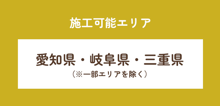 施工可能エリア：愛知県・岐阜県・三重県（※一部エリアを除く）